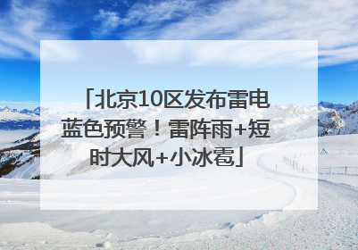 北京10区发布雷电蓝色预警！雷阵雨+短时大风+小冰雹