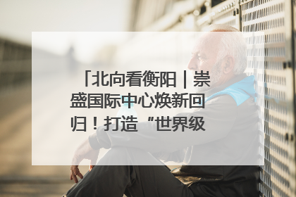 北向看衡阳｜崇盛国际中心焕新回归！打造“世界级美食主题公园”