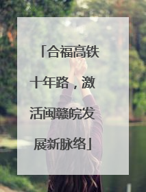 合福高铁十年路，激活闽赣皖发展新脉络
