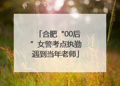 合肥“00后”女警考点执勤遇到当年老师