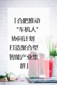 合肥推动“车机人”协同计划 打造聚合型智能产业集群