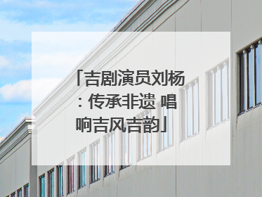 吉剧演员刘杨：传承非遗 唱响吉风吉韵
