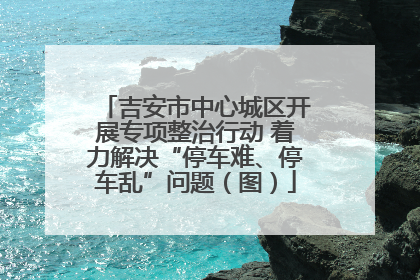 吉安市中心城区开展专项整治行动 着力解决“停车难、停车乱”问题（图）