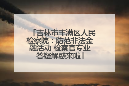 吉林市丰满区人民检察院：防范非法金融活动 检察官专业答疑解惑来啦