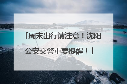 周末出行请注意！沈阳公安交警重要提醒！