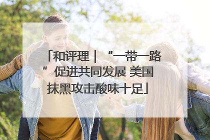 和评理｜“一带一路”促进共同发展 美国抹黑攻击酸味十足