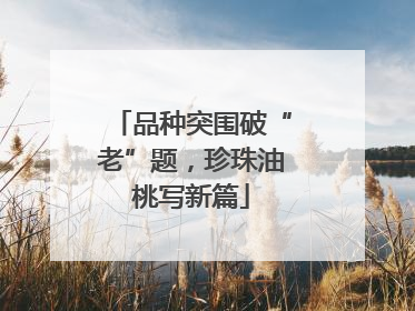 品种突围破“老”题，珍珠油桃写新篇