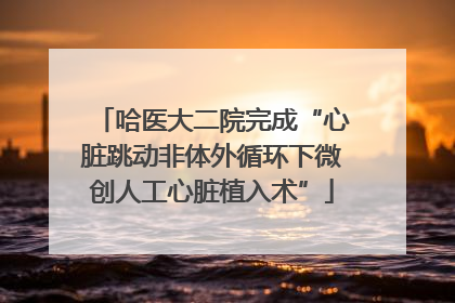 哈医大二院完成“心脏跳动非体外循环下微创人工心脏植入术”