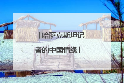 哈萨克斯坦记者的中国情缘