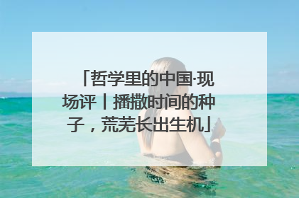 哲学里的中国·现场评丨播撒时间的种子，荒芜长出生机
