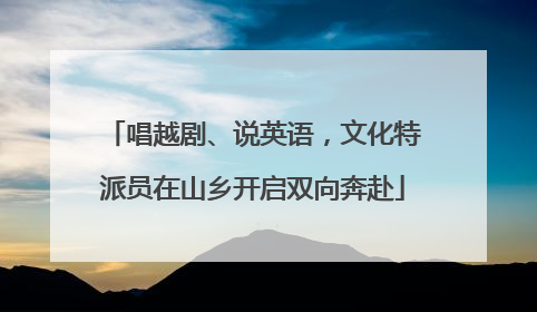 唱越剧、说英语，文化特派员在山乡开启双向奔赴