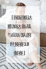 国足抵达雅加达备战与印尼队的世预赛18强赛