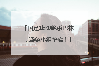 国足1比0绝杀巴林，避免小组垫底！