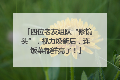 四位老友组队“修镜头”，视力焕新后，连饭菜都鲜亮了！