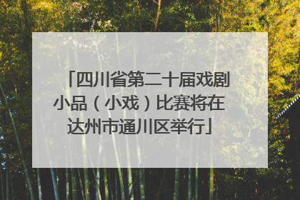 四川省第二十届戏剧小品（小戏）比赛将在达州市通川区举行