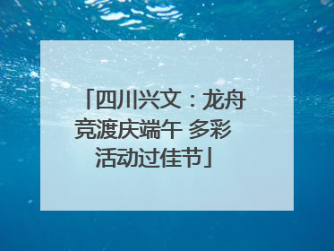四川兴文：龙舟竞渡庆端午 多彩活动过佳节