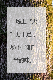 场上“火”力十足，场下“湘”当韵味