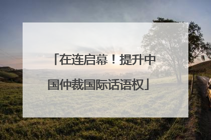 在连启幕！提升中国仲裁国际话语权