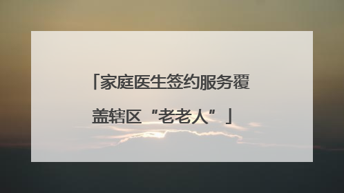 家庭医生签约服务覆盖辖区“老老人”