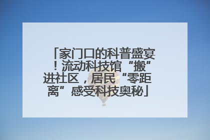 家门口的科普盛宴！流动科技馆“搬”进社区，居民“零距离”感受科技奥秘