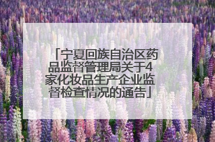 宁夏回族自治区药品监督管理局关于4家化妆品生产企业监督检查情况的通告