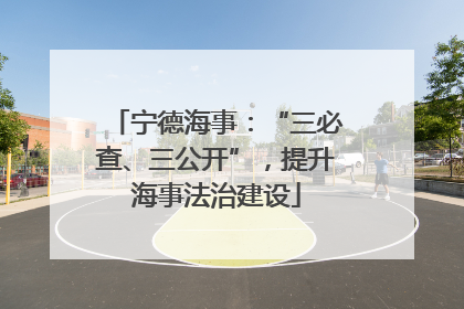 宁德海事：“三必查、三公开”，提升海事法治建设