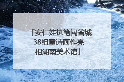 安仁娃执笔闯省城 38组童诗画作亮相湖南美术馆