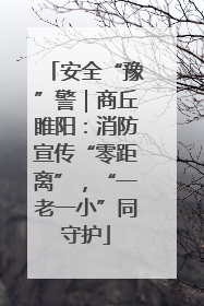 安全“豫”警｜商丘睢阳：消防宣传“零距离”，“一老一小”同守护