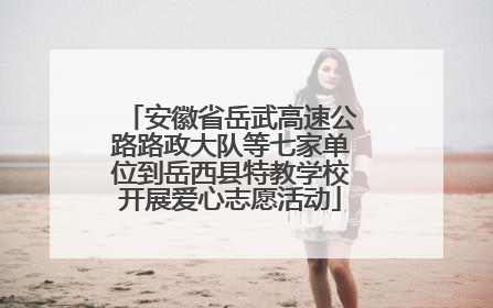 安徽省岳武高速公路路政大队等七家单位到岳西县特教学校开展爱心志愿活动