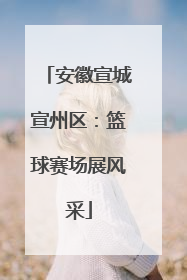 安徽宣城宣州区：篮球赛场展风采