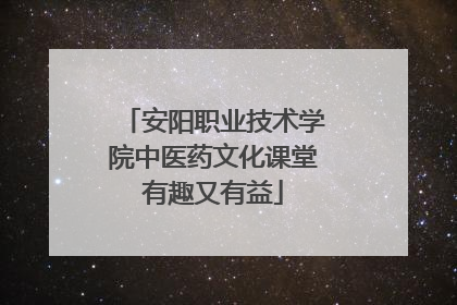 安阳职业技术学院中医药文化课堂有趣又有益