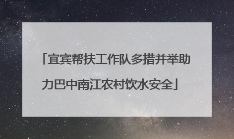 宜宾帮扶工作队多措并举助力巴中南江农村饮水安全