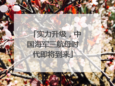 实力升级，中国海军三航母时代即将到来