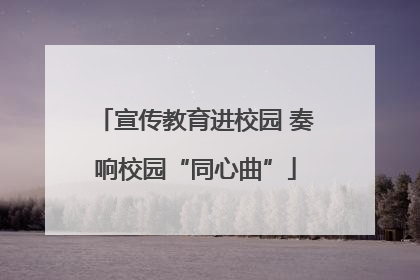宣传教育进校园 奏响校园“同心曲”