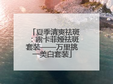 夏季清爽祛斑：露卡菲娅祛斑套装——万里挑一美白套装