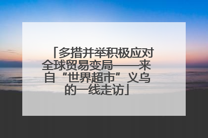 多措并举积极应对全球贸易变局——来自“世界超市”义乌的一线走访