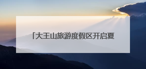 大王山旅游度假区开启夏日“冰与火”狂欢盛宴