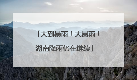 大到暴雨！大暴雨！湖南降雨仍在继续