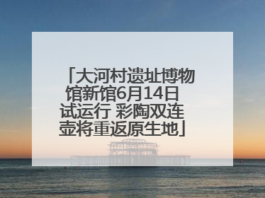 大河村遗址博物馆新馆6月14日试运行 彩陶双连壶将重返原生地