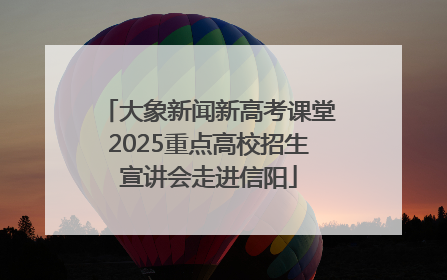 大象新闻新高考课堂2025重点高校招生宣讲会走进信阳