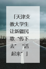 天津支教大学生让新疆民歌“传下去”“活起来”