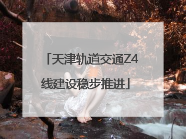 天津轨道交通Z4线建设稳步推进