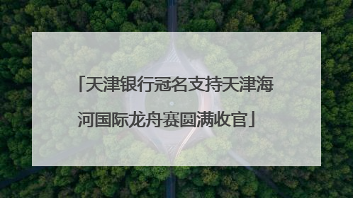 天津银行冠名支持天津海河国际龙舟赛圆满收官