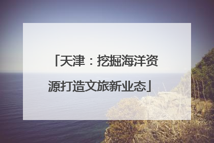 天津：挖掘海洋资源打造文旅新业态