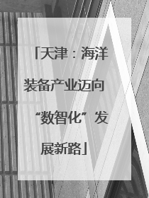 天津：海洋装备产业迈向“数智化”发展新路