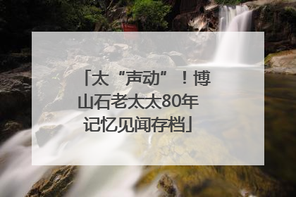 太“声动”！博山石老太太80年记忆见闻存档