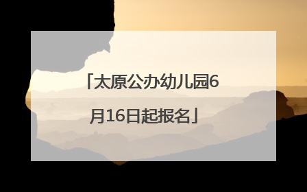太原公办幼儿园6月16日起报名