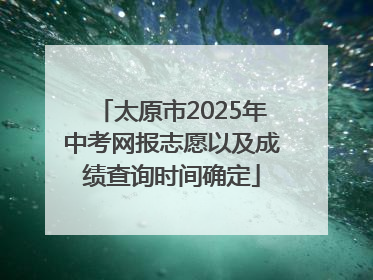 太原市2025年中考网报志愿以及成绩查询时间确定