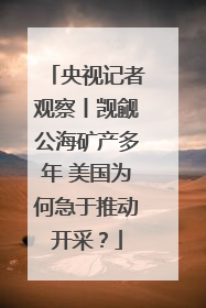 央视记者观察丨觊觎公海矿产多年 美国为何急于推动开采？