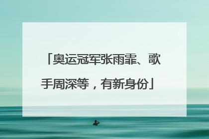 奥运冠军张雨霏、歌手周深等，有新身份
